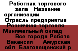 Работник торгового зала › Название организации ­ Team PRO 24 › Отрасль предприятия ­ Розничная торговля › Минимальный оклад ­ 25 000 - Все города Работа » Вакансии   . Амурская обл.,Благовещенский р-н